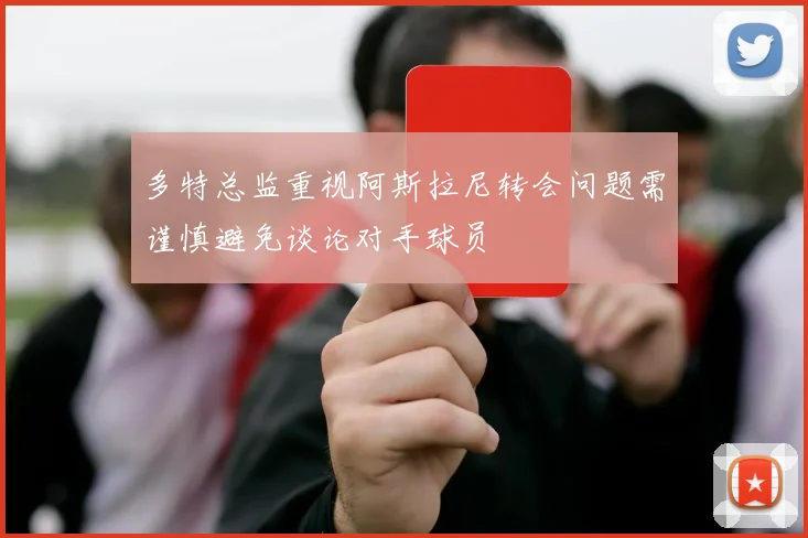 多特总监重视阿斯拉尼转会问题需谨慎避免谈论对手球员