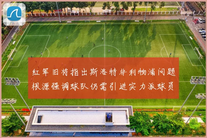 红军旧将指出斯洛特非利物浦问题根源强调球队仍需引进实力派球员