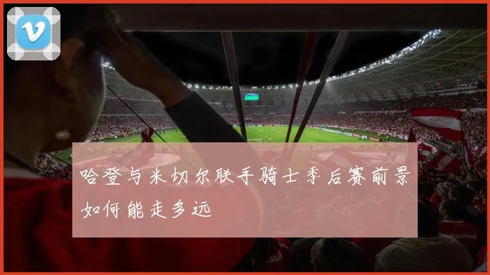 哈登与米切尔联手骑士季后赛前景如何能走多远