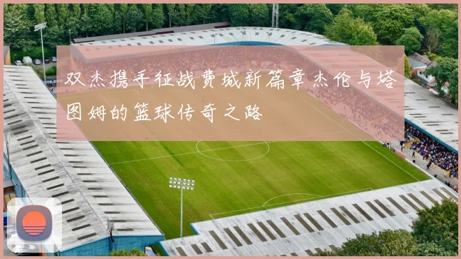 双杰携手征战费城新篇章杰伦与塔图姆的篮球传奇之路