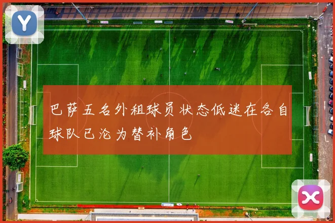 巴萨五名外租球员状态低迷在各自球队已沦为替补角色