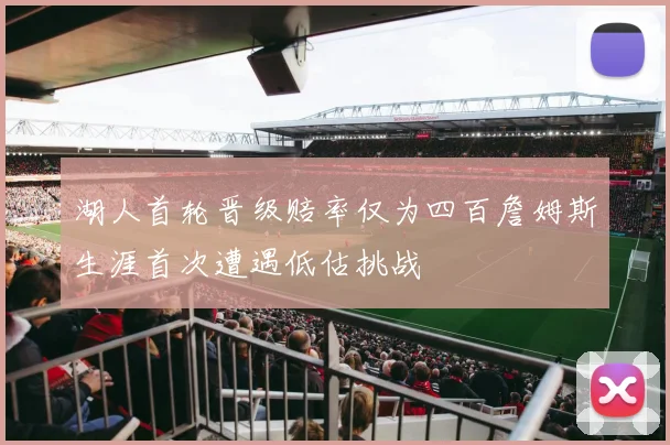 湖人首轮晋级赔率仅为四百詹姆斯生涯首次遭遇低估挑战
