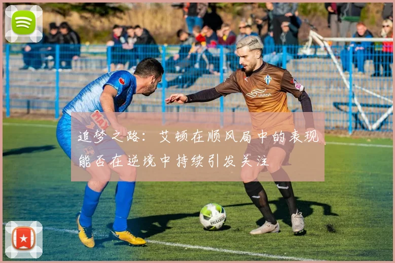 追梦之路：艾顿在顺风局中的表现能否在逆境中持续引发关注
