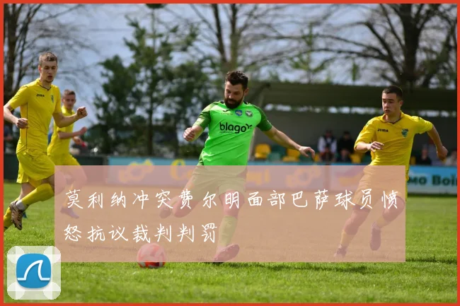 莫利纳冲突费尔明面部巴萨球员愤怒抗议裁判判罚