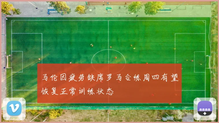马伦因疲劳缺席罗马合练周四有望恢复正常训练状态
