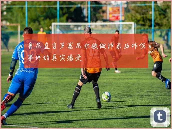 鲁尼直言罗塞尼尔被做掉亲历诈伤事件的真实感受