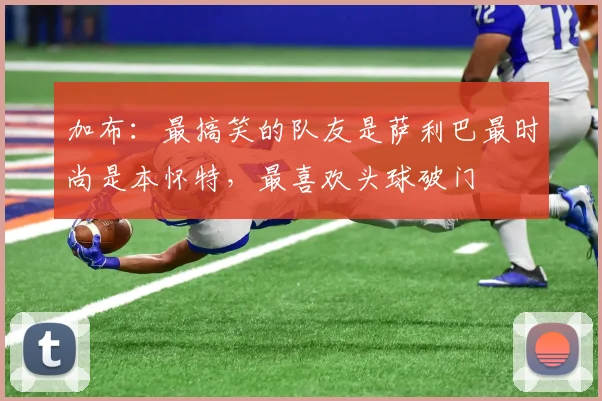 加布：最搞笑的队友是萨利巴最时尚是本怀特，最喜欢头球破门