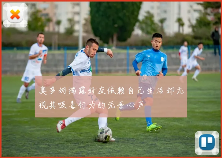奥多姆揭露好友依赖自己生活却无视其吸毒行为的无奈心声