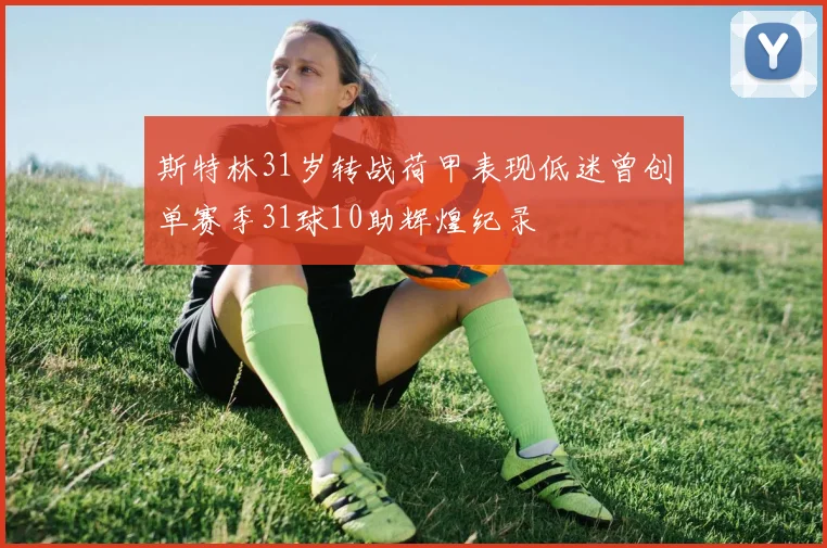 斯特林31岁转战荷甲表现低迷曾创单赛季31球10助辉煌纪录
