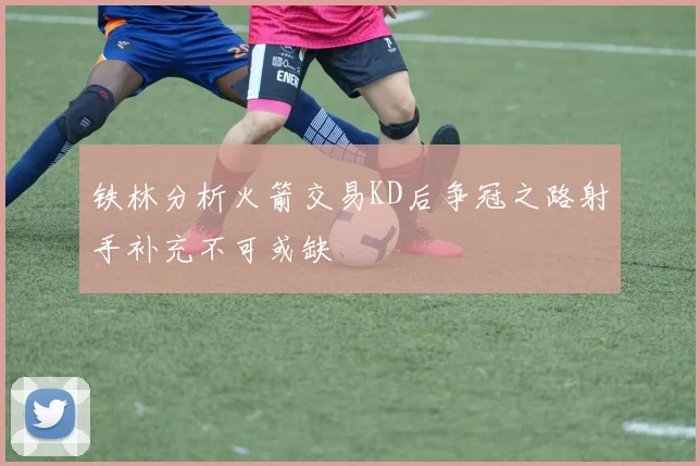 铁林分析火箭交易KD后争冠之路射手补充不可或缺