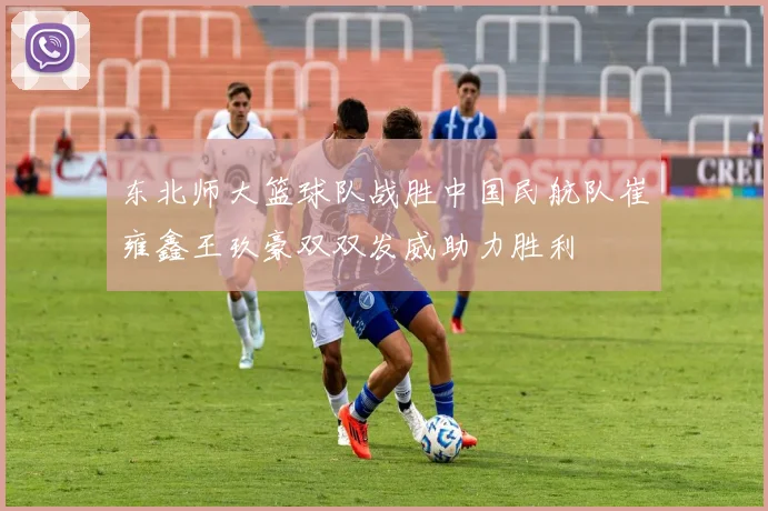 东北师大篮球队战胜中国民航队崔雍鑫王玖豪双双发威助力胜利