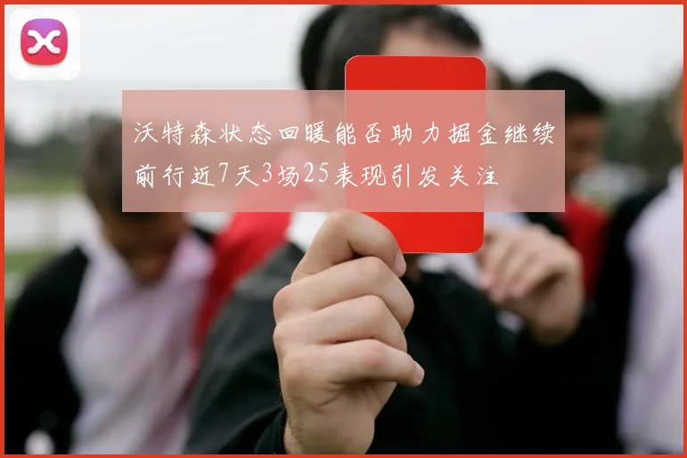 沃特森状态回暖能否助力掘金继续前行近7天3场25表现引发关注