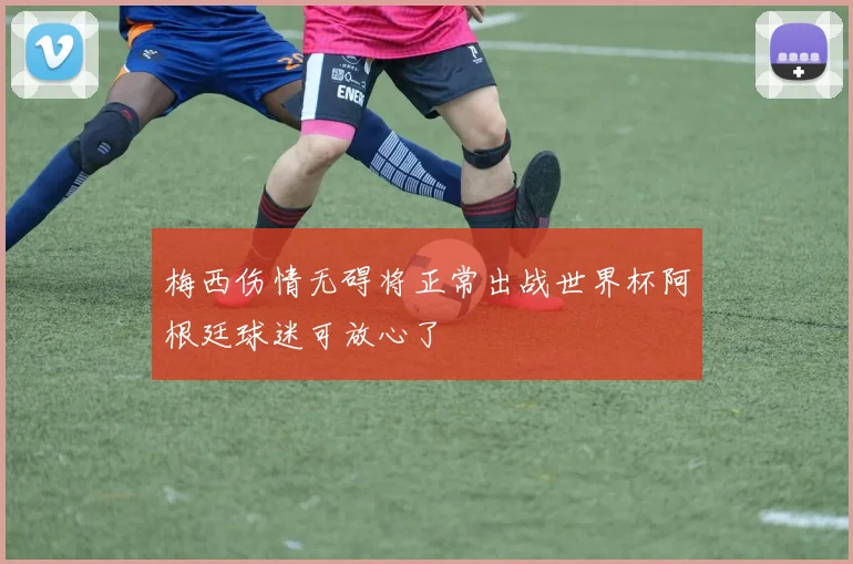 梅西伤情无碍将正常出战世界杯阿根廷球迷可放心了