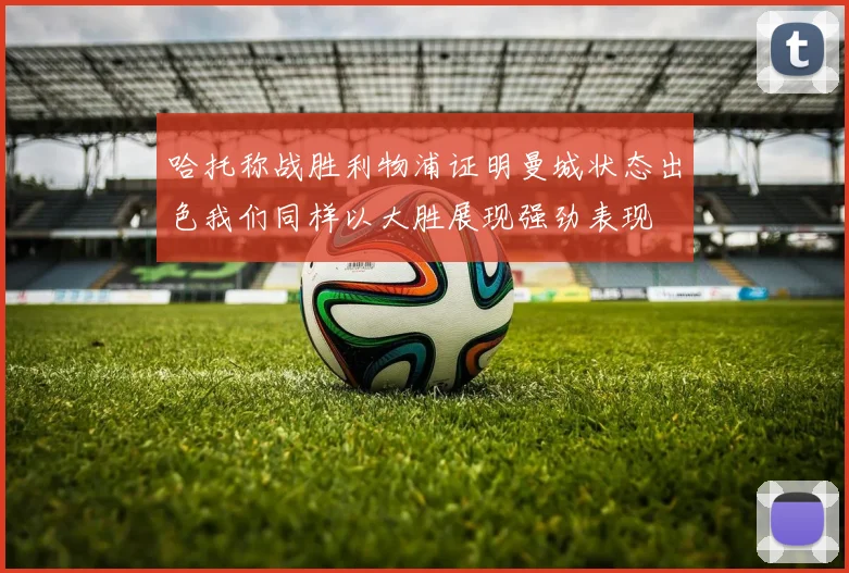 哈托称战胜利物浦证明曼城状态出色我们同样以大胜展现强劲表现