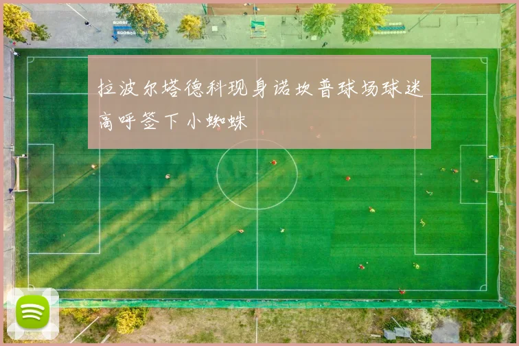 拉波尔塔德科现身诺坎普球场球迷高呼签下小蜘蛛