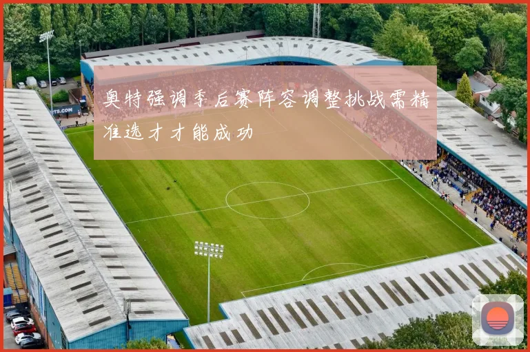 奥特强调季后赛阵容调整挑战需精准选才才能成功
