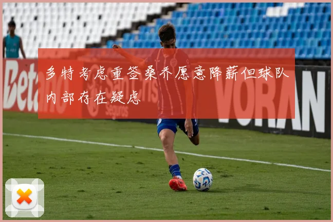 多特考虑重签桑乔愿意降薪但球队内部存在疑虑