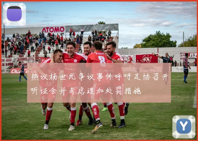 热议杨世元争议事件呼吁足协召开听证会并考虑追加处罚措施