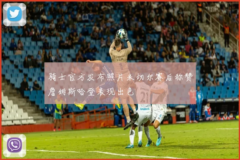 骑士官方发布照片米切尔赛后称赞詹姆斯哈登表现出色