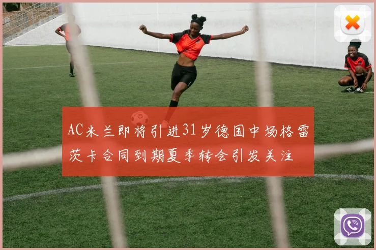 AC米兰即将引进31岁德国中场格雷茨卡合同到期夏季转会引发关注