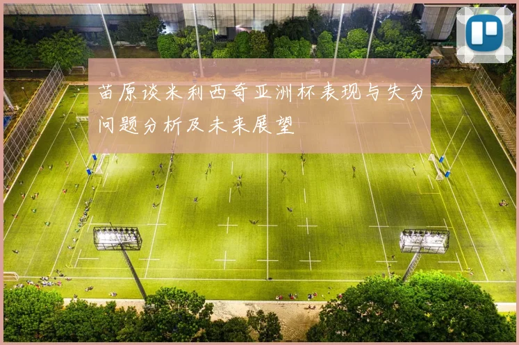 苗原谈米利西奇亚洲杯表现与失分问题分析及未来展望