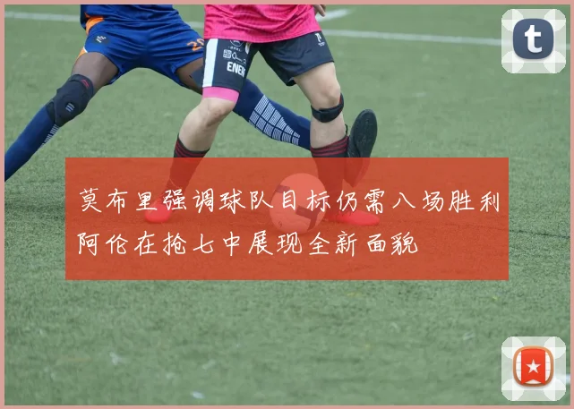 莫布里强调球队目标仍需八场胜利阿伦在抢七中展现全新面貌