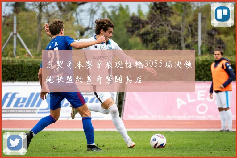 东契奇本赛季表现惊艳3055场次领跑联盟约基奇紧随其后