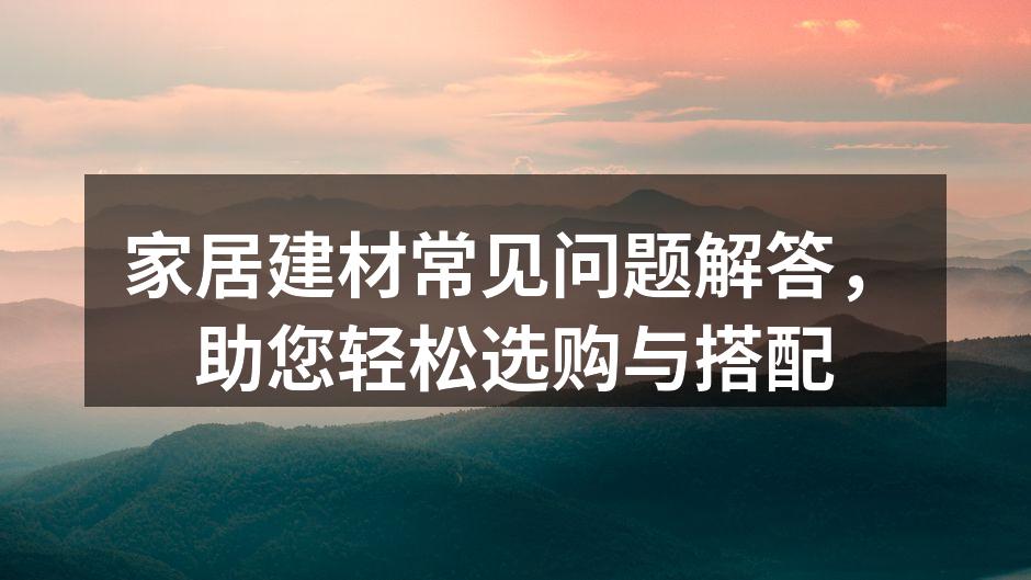 家居建材常见问题解答，助您轻松选购与搭配