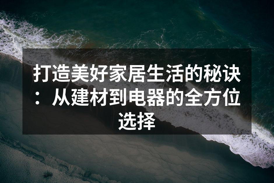 打造美好家居生活的秘诀：从建材到电器的全方位选择